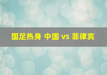 国足热身 中国 vs 菲律宾